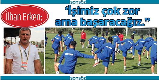 ERKEN, &lsquo;İŞİMİZ &Ccedil;OK ZOR AMA BAŞARACAĞIZ.&rdquo;
