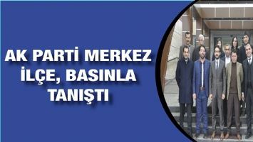 AK PARTİ MERKEZ İL&Ccedil;E, BASINLA TANIŞTI