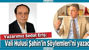 YAZARIMIZ SEDAT ERİŞ; VALİ HULUSİ ŞAHİN&rsquo;İN S&Ouml;YLEMLERİ&rsquo;Nİ YAZACAK
