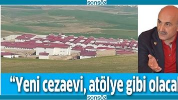 &ldquo;YENİ CEZAEVİ, AT&Ouml;LYE GİBİ OLACAK&rdquo;