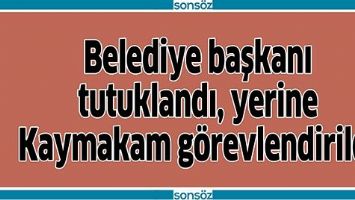 BAŞKAN TUTUKLANDI, KAYMAKAM G&Ouml;REVLENDİRİLDİ