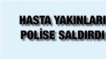 HASTA YAKINLARI, POLİSE SALDIRDI