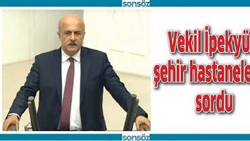 VEKİL İPEKY&Uuml;Z, ŞEHİR HASTANELERİNİ SORDU
