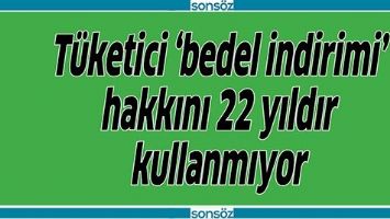 T&Uuml;KETİCİ 'BEDEL İNDİRİMİ' HAKKINI 22 YILDIR KULLANMIYOR