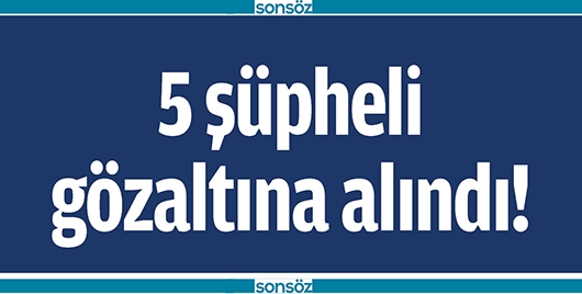 5 Ş&Uuml;PHELİ G&Ouml;ZALTINA ALINDI!