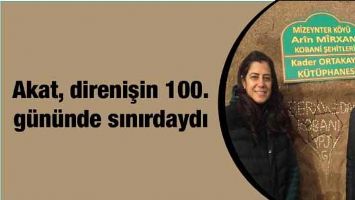 AKAT, DİRENİŞİN 100. G&Uuml;N&Uuml;NDE SINIRDAYDI