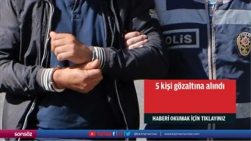 5 kişi g&ouml;zaltına alındı
