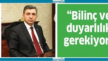&ldquo;BİLİN&Ccedil; VE DUYARLILIK GEREKİYOR&rdquo;