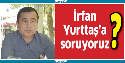İRFAN YURTTAŞ&rsquo;A SORUYORUZ
