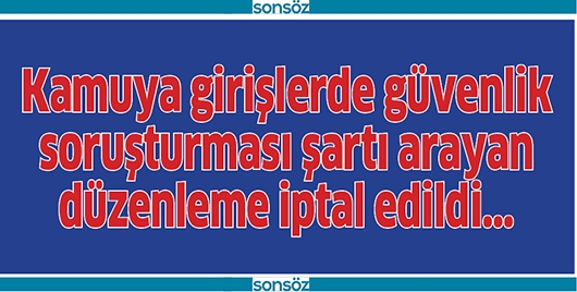 KAMUYA GİRİŞLERDE G&Uuml;VENLİK SORUŞTURMASI ŞARTI ARAYAN D&Uuml;ZENLEME İPTAL EDİLDİ