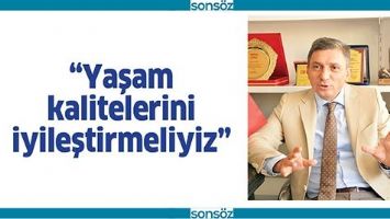 &ldquo;YAŞAM KALİTELERİNİ İYİLEŞTİRMELİYİZ&rdquo;