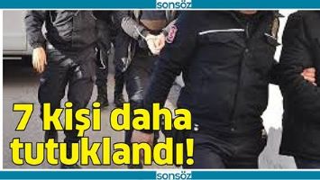 7 KİŞİ DAHA TUTUKLANDI!