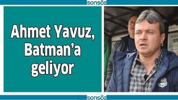 AHMET YAVUZ, BATMAN&rsquo;A GELİYOR