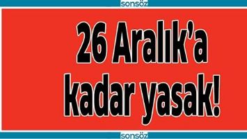 26 ARALIK&rsquo;A KADAR YASAK!