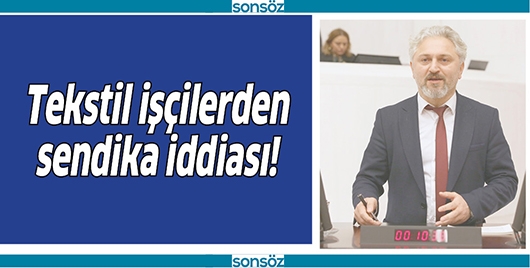 TEKSTİL İŞ&Ccedil;İLERDEN SENDİKA İDDİASI!