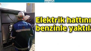 ELEKTRİK HATTINI BENZİNLE YAKTILAR!