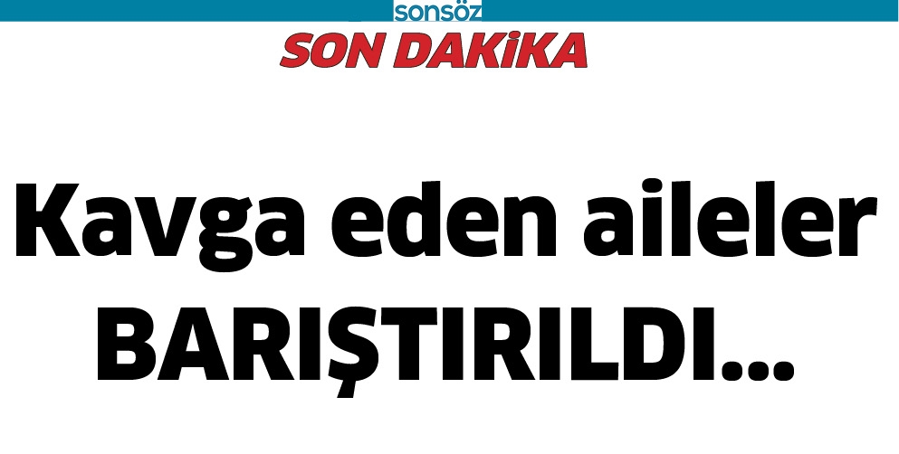 KAVGA EDEN AİLELER BARIŞTIRILDI