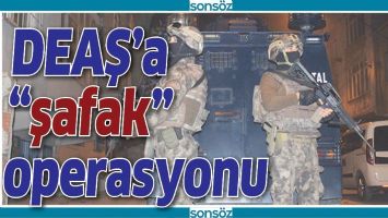 DEAŞ'A "ŞAFAK" OPERASYONU