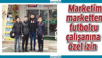MARKETİM MARKETTEN FUTBOLCU &Ccedil;ALIŞANINA &Ouml;ZEL İZİN