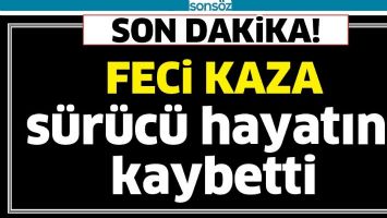 FECİ KAZA: S&Uuml;R&Uuml;C&Uuml; HAYATINI KAYBETTİ