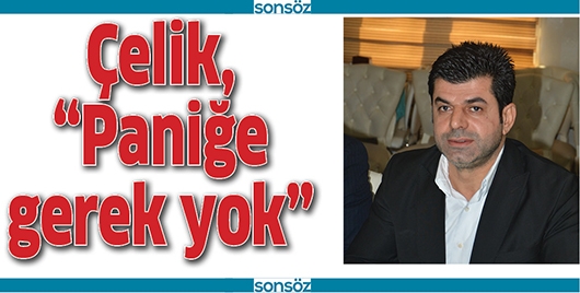 &Ccedil;ELİK, &ldquo;PANİĞE GEREK YOK&rdquo;
