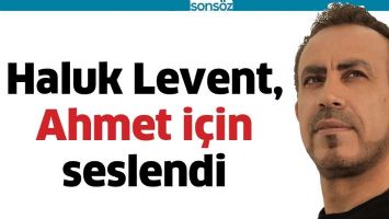 HALUK LEVENT, AHMET İ&Ccedil;İN SESLENDİ