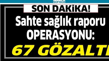 SAHTE SAĞLIK RAPORU OPERASYONU: 67 G&Ouml;ZALTI