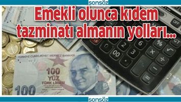 EMEKLİ OLUNCA KIDEM TAZMİNATI ALMANIN YOLLARI&hellip;