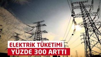 ELEKTRİK TÜKETİMİ YÜZDE 300 ARTTI