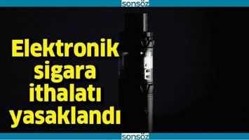 ELEKTRONİK SİGARA İTHALATI YASAKLANDI