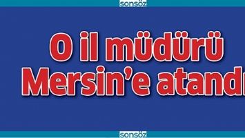 O İL M&Uuml;D&Uuml;R&Uuml; MERSİN&rsquo;E ATANDI