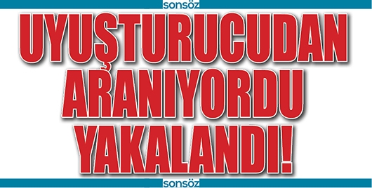 UYUŞTURUCUDAN ARANIYORDU YAKALANDI!
