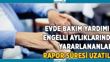EVDE BAKIM YARDIMI VE ENGELLİ AYLIKLARINDAN YARARLANANLARIN RAPOR S&Uuml;RESİ UZATILDI