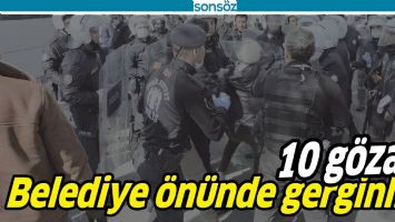 BELEDİYE &Ouml;N&Uuml;NDE GERGİNLİK: 10 G&Ouml;ZALTI