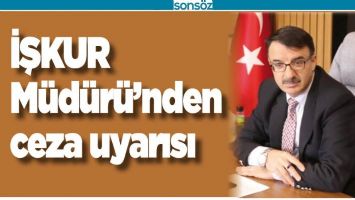 İŞKUR M&Uuml;D&Uuml;R&Uuml;&rsquo;NDEN CEZA UYARISI