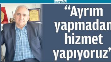 &ldquo;AYRIM YAPMADAN HİZMET YAPIYORUZ&rdquo;
