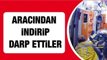 ARACINDAN İNDİRİP DARP ETTİLER