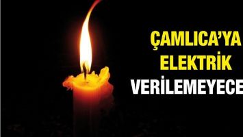 &Ccedil;AMLICA&rsquo;YA ELEKTRİK VERİLEMEYECEK!
