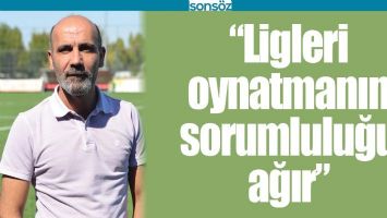&ldquo;LİGLERİ OYNATMANIN SORUMLULUĞU AĞIR&rdquo;