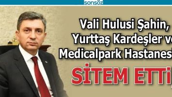 VALİ, YURTTAŞ KARDEŞLER VE MEDİCALPARK HASTANESİ&rsquo;NE SİTEM ETTİ;