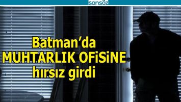 BATMAN'DA MUHTARLIK OFİSİNE HIRSIZ GİRDİ