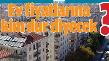 EV FİYATLARINA KİM DUR DİYECEK?