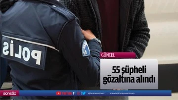 55 ş&uuml;pheli g&ouml;zaltına alındı