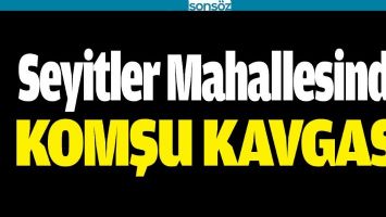 SEYİTLER MAHALLESİNDE KOMŞU KAVGASI