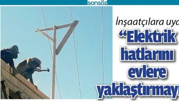 &ldquo;ELEKTRİK HATLARINI EVLERE YAKLAŞTIRMAYIN&rdquo;