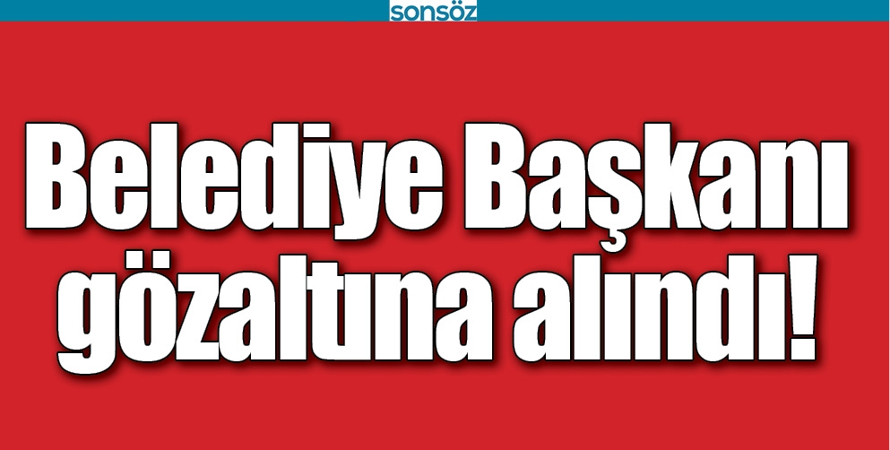 BELEDİYE BAŞKANI G&Ouml;ZALTINA ALINDI!