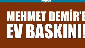 MEHMET DEMİR&rsquo;E EV BASKINI!