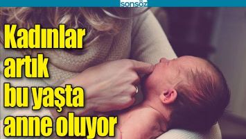 KADINLAR ARTIK BU YAŞTA ANNE OLUYOR