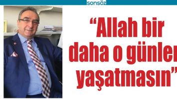 &ldquo;ALLAH BİR DAHA O G&Uuml;NLERİ YAŞATMASIN&rdquo;
