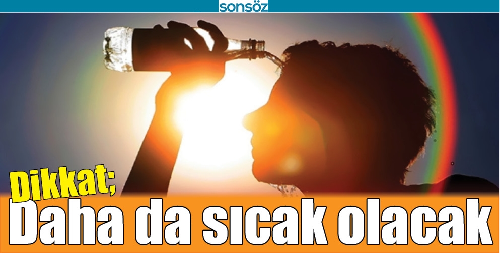 DİKKAT; DAHA DA SICAK OLACAK